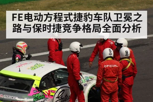 FE电动方程式捷豹车队卫冕之路与保时捷竞争格局全面分析