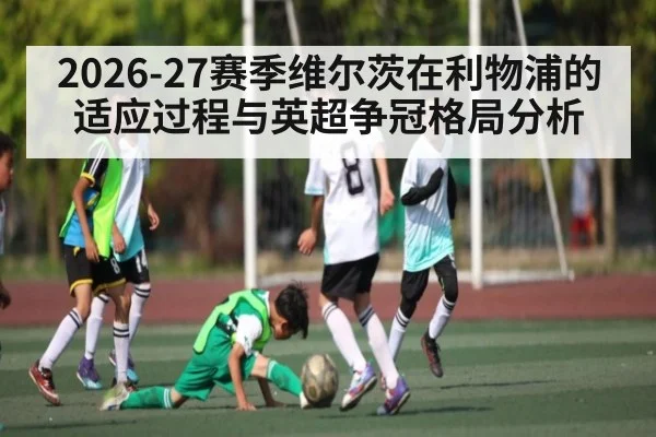 2026-27赛季维尔茨在利物浦的适应过程与英超争冠格局分析