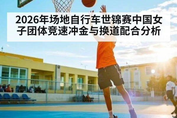 2026年场地自行车世锦赛中国女子团体竞速冲金与换道配合分析