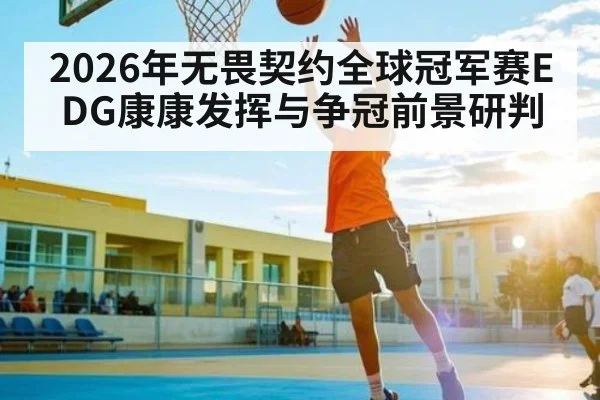 2026年无畏契约全球冠军赛EDG康康发挥与争冠前景研判