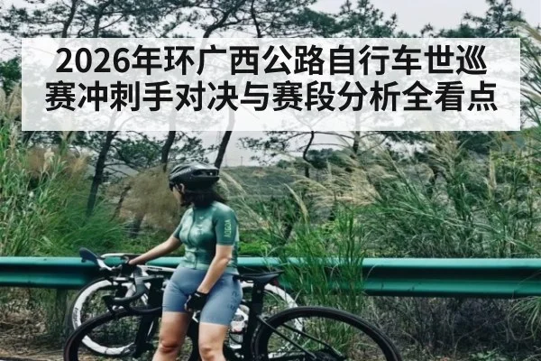 2026年环广西公路自行车世巡赛冲刺手对决与赛段分析全看点